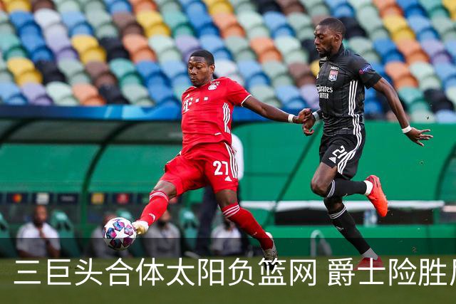 三巨头合体太阳负篮网 爵士险胜尼克斯止3连败