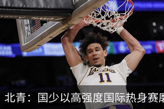 北青：国少以高强度国际热身赛磨合阵容，全力备战U17世界杯