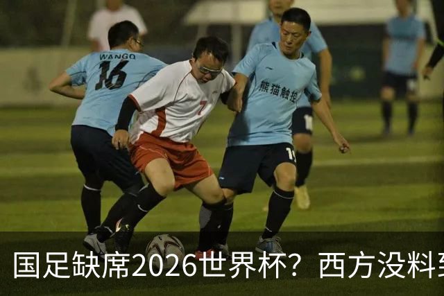 国足缺席2026世界杯？西方没料到，中国包揽三大赛道！