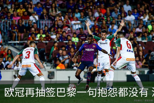 欧冠再抽签巴黎一句抱怨都没有 法媒：真耻辱！