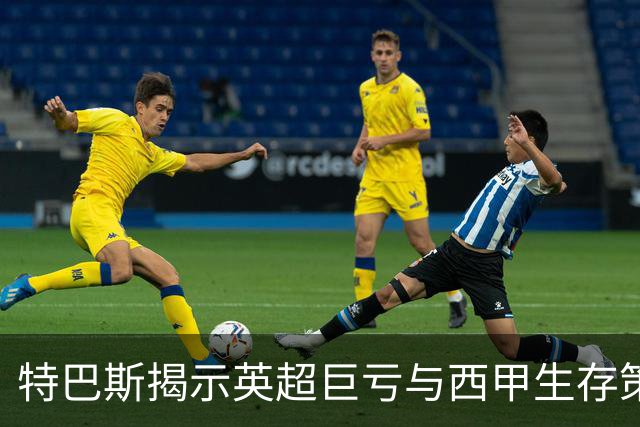 特巴斯揭示英超巨亏与西甲生存策略：曼城等豪门面临监管挑战！