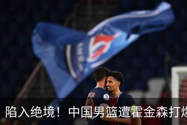 陷入绝境！中国男篮遭霍金森打爆 末轮不胜将无缘世界杯