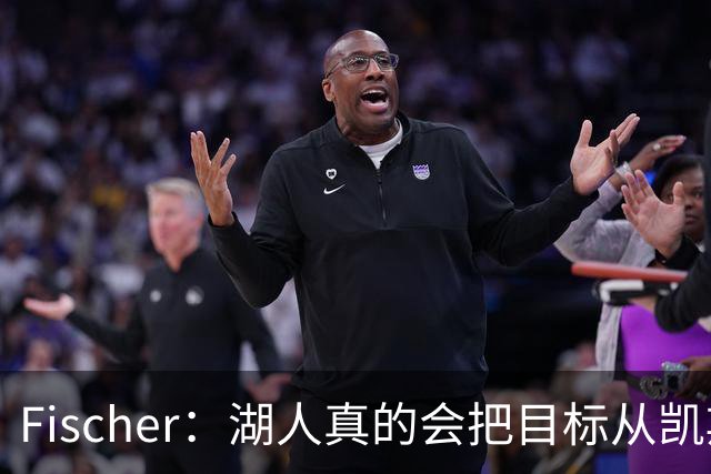Fischer：湖人真的会把目标从凯斯勒转向杜伦吗 后者其实更难挖走